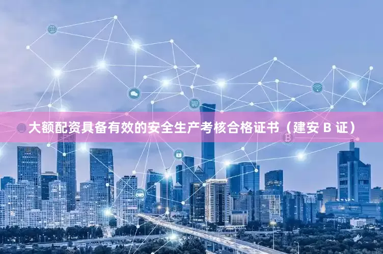 大额配资具备有效的安全生产考核合格证书（建安 B 证）