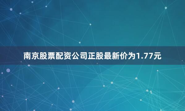 南京股票配资公司正股最新价为1.77元