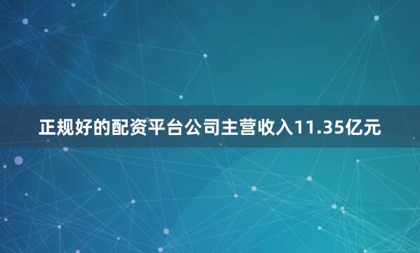 正规好的配资平台公司主营收入11.35亿元