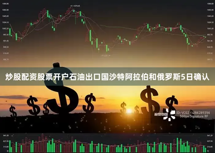 炒股配资股票开户石油出口国沙特阿拉伯和俄罗斯5日确认