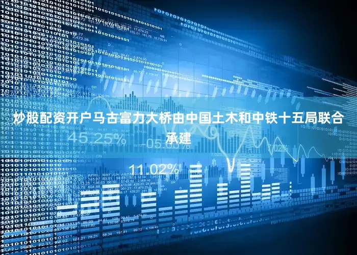 炒股配资开户马古富力大桥由中国土木和中铁十五局联合承建