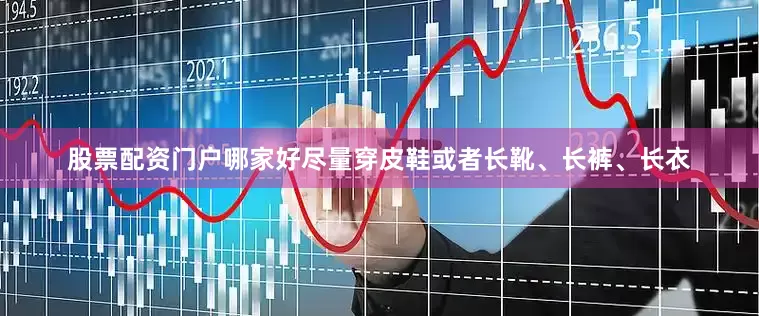 股票配资门户哪家好尽量穿皮鞋或者长靴、长裤、长衣