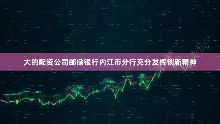 大的配资公司邮储银行内江市分行充分发挥创新精神