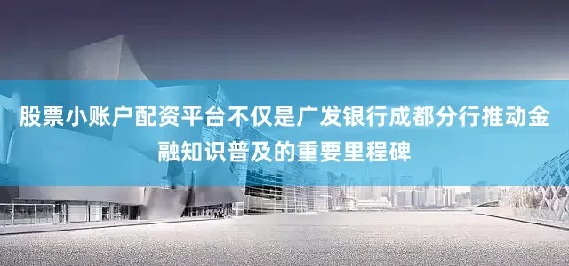 股票小账户配资平台不仅是广发银行成都分行推动金融知识普及的重要里程碑