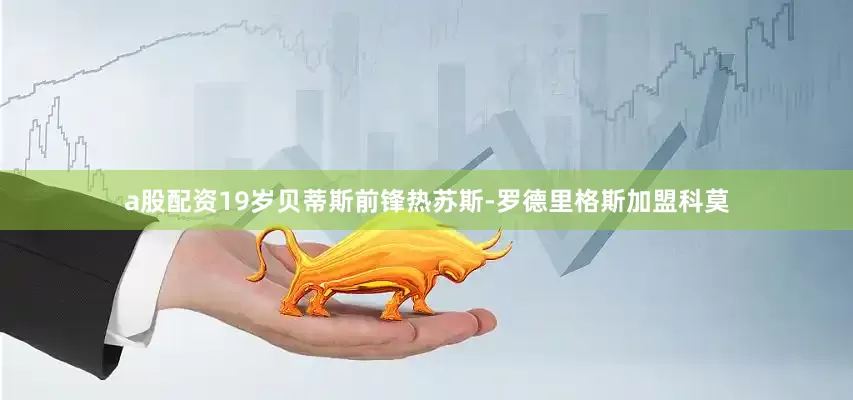 a股配资19岁贝蒂斯前锋热苏斯-罗德里格斯加盟科莫