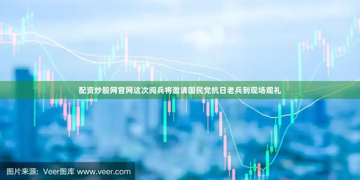 配资炒股网官网这次阅兵将邀请国民党抗日老兵到现场观礼