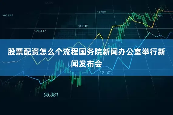 股票配资怎么个流程国务院新闻办公室举行新闻发布会