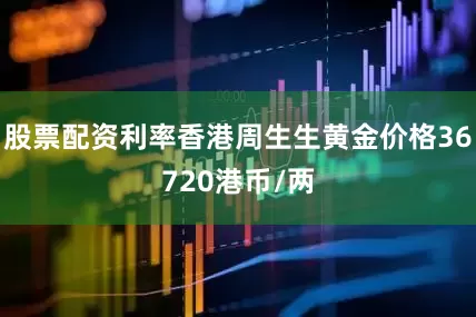 股票配资利率香港周生生黄金价格36720港币/两