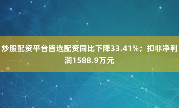炒股配资平台皆选配资同比下降33.41%；扣非净利润1588.9万元