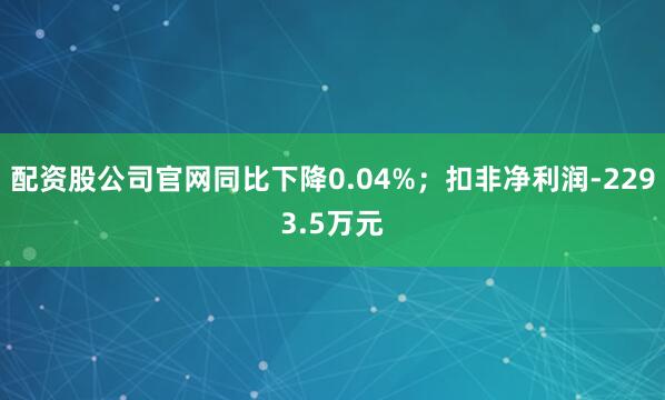 配资股公司官网同比下降0.04%；扣非净利润-2293.5万元