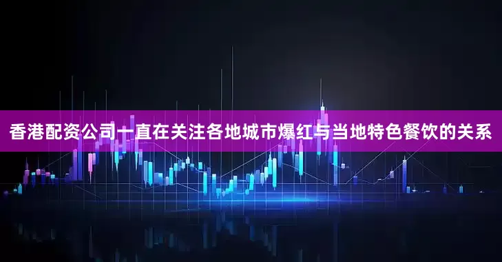 香港配资公司一直在关注各地城市爆红与当地特色餐饮的关系