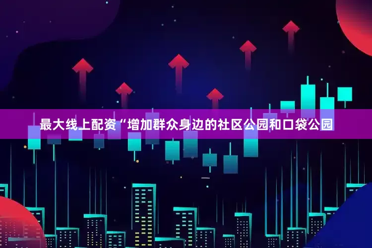最大线上配资“增加群众身边的社区公园和口袋公园