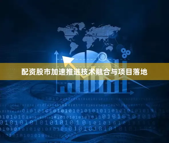 配资股市加速推进技术融合与项目落地