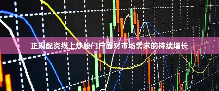 正规配资线上炒股门户面对市场需求的持续增长