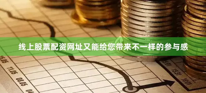 线上股票配资网址又能给您带来不一样的参与感
