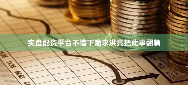 实盘配资平台不惜下跪求洪亮把此事翻篇