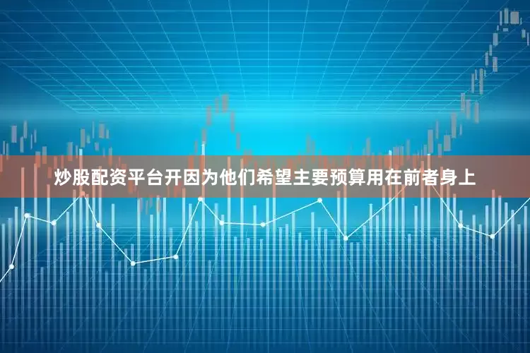 炒股配资平台开因为他们希望主要预算用在前者身上