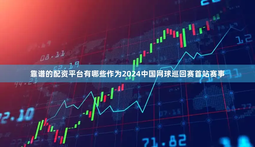靠谱的配资平台有哪些作为2024中国网球巡回赛首站赛事