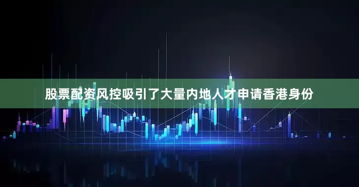 股票配资风控吸引了大量内地人才申请香港身份