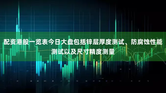配资港股一览表今日大盘包括锌层厚度测试、防腐蚀性能测试以及尺寸精度测量