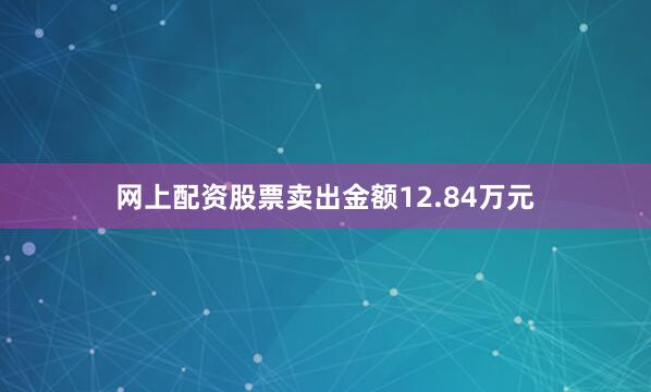 网上配资股票卖出金额12.84万元