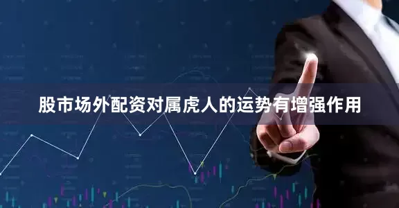 股市场外配资对属虎人的运势有增强作用