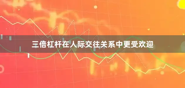 三倍杠杆在人际交往关系中更受欢迎