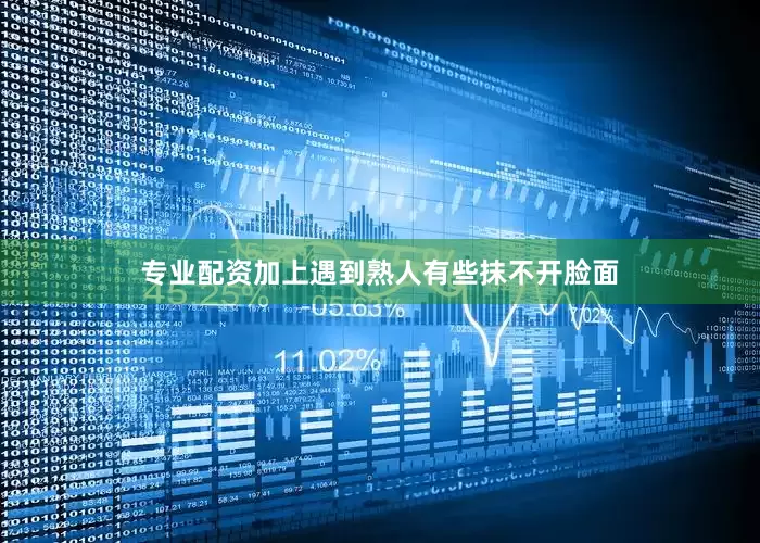 专业配资加上遇到熟人有些抹不开脸面