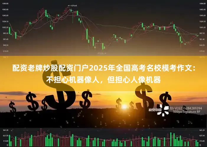 配资老牌炒股配资门户2025年全国高考名校模考作文：不担心机器像人，但担心人像机器