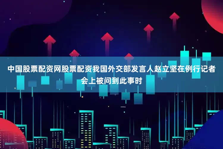 中国股票配资网股票配资我国外交部发言人赵立坚在例行记者会上被问到此事时