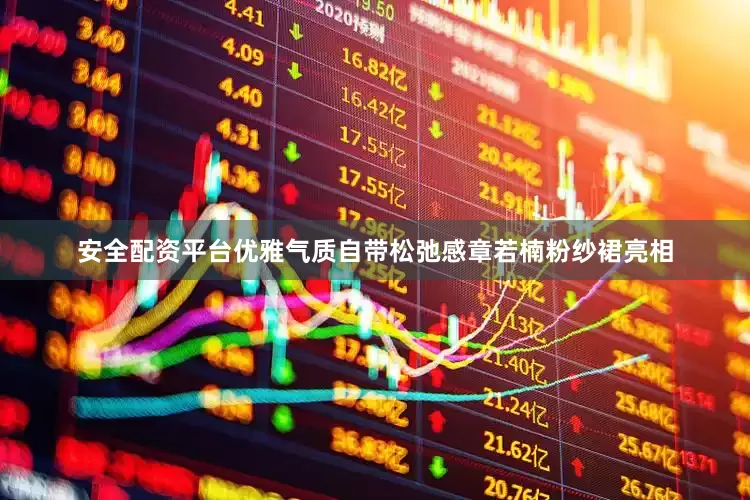 安全配资平台优雅气质自带松弛感章若楠粉纱裙亮相