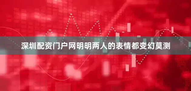 深圳配资门户网明明两人的表情都变幻莫测