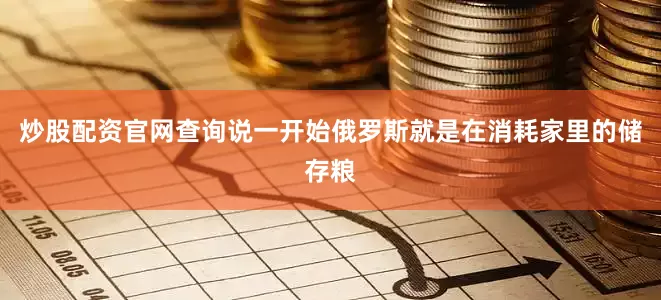 炒股配资官网查询说一开始俄罗斯就是在消耗家里的储存粮