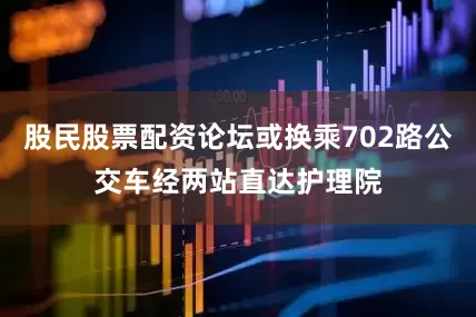 股民股票配资论坛或换乘702路公交车经两站直达护理院