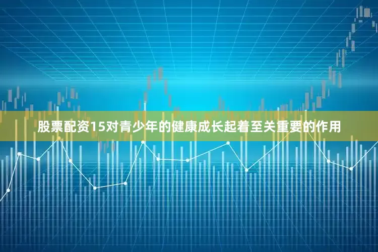 股票配资15对青少年的健康成长起着至关重要的作用