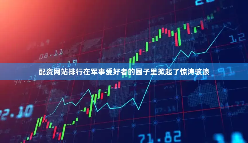 配资网站排行在军事爱好者的圈子里掀起了惊涛骇浪