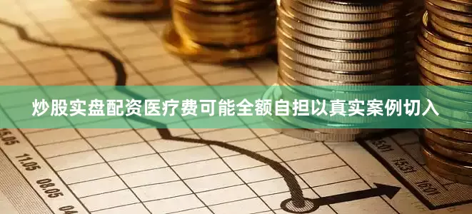 炒股实盘配资医疗费可能全额自担以真实案例切入