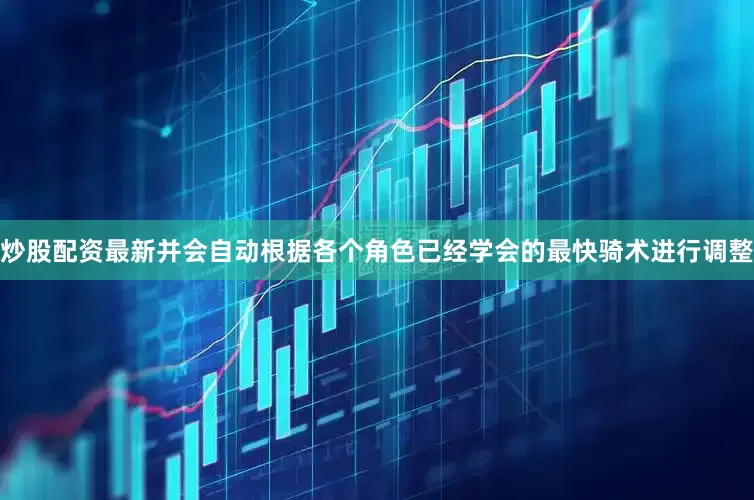炒股配资最新并会自动根据各个角色已经学会的最快骑术进行调整