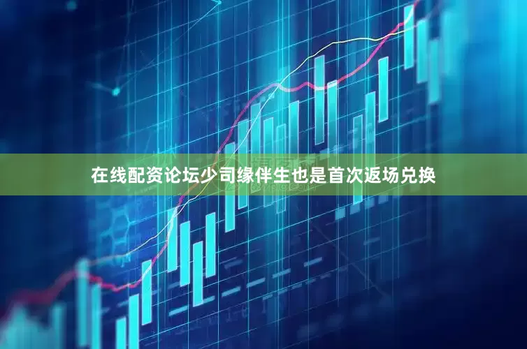 在线配资论坛少司缘伴生也是首次返场兑换