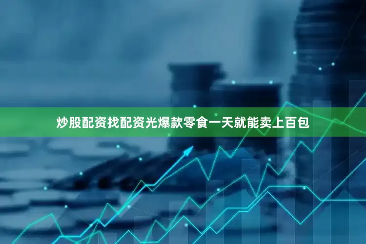 炒股配资找配资光爆款零食一天就能卖上百包
