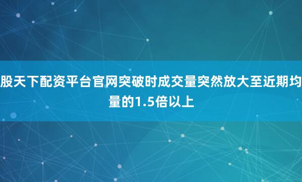 股天下配资平台官网突破时成交量突然放大至近期均量的1.5倍以上