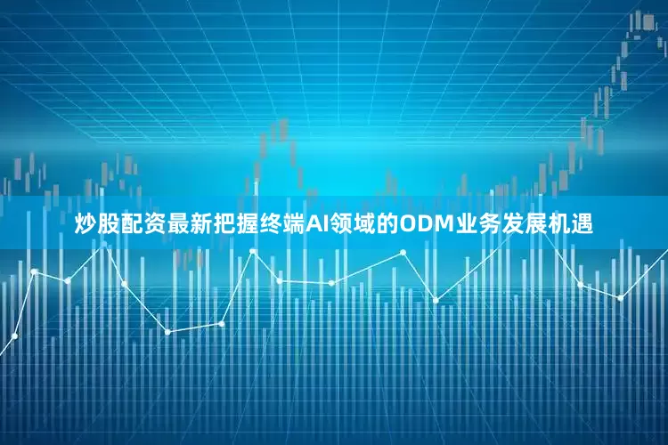 炒股配资最新把握终端AI领域的ODM业务发展机遇