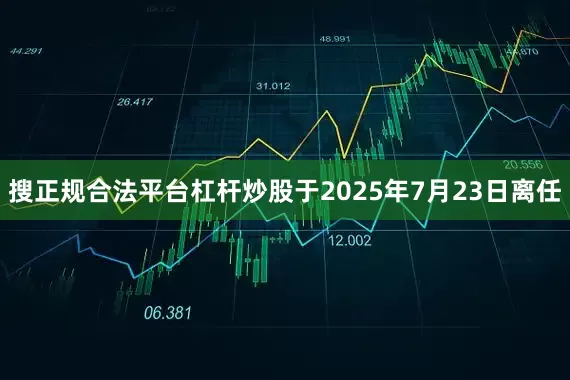 搜正规合法平台杠杆炒股于2025年7月23日离任