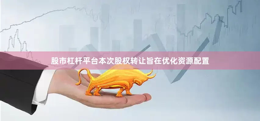 股市杠杆平台　　本次股权转让旨在优化资源配置