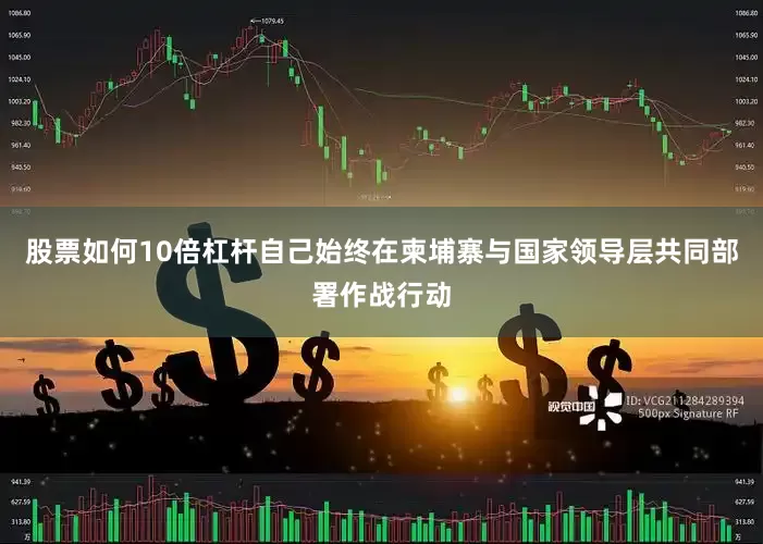 股票如何10倍杠杆自己始终在柬埔寨与国家领导层共同部署作战行动