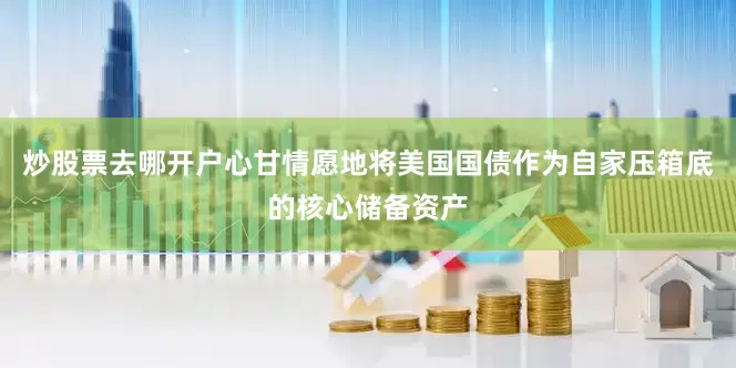 炒股票去哪开户心甘情愿地将美国国债作为自家压箱底的核心储备资产
