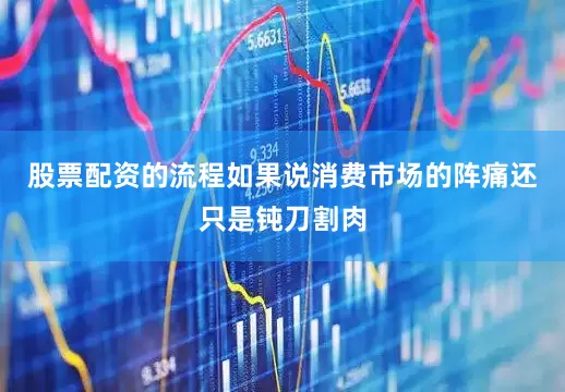 股票配资的流程如果说消费市场的阵痛还只是钝刀割肉