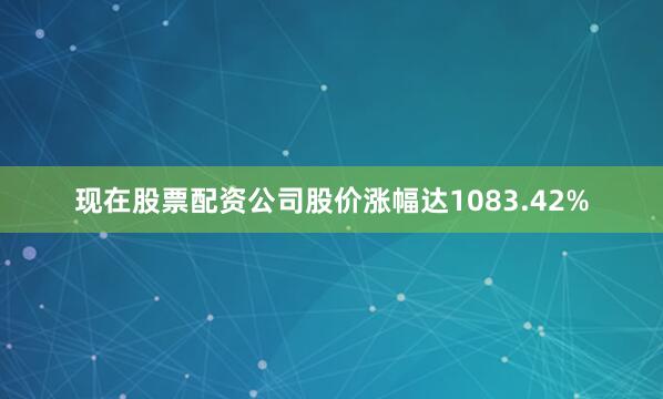 现在股票配资公司股价涨幅达1083.42%