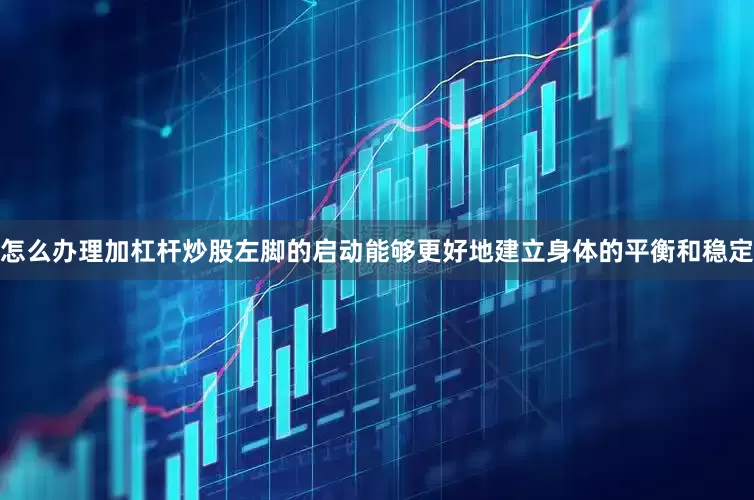 怎么办理加杠杆炒股左脚的启动能够更好地建立身体的平衡和稳定