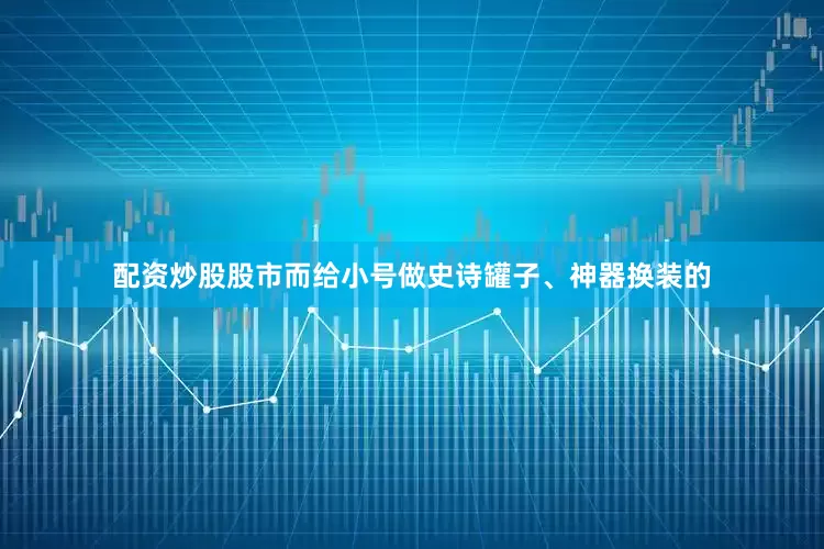 配资炒股股市而给小号做史诗罐子、神器换装的